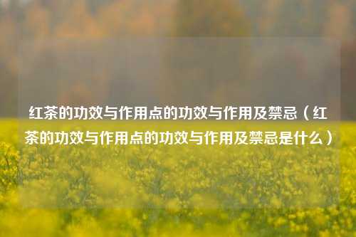 红茶的功效与作用点的功效与作用及禁忌（红茶的功效与作用点的功效与作用及禁忌是什么）