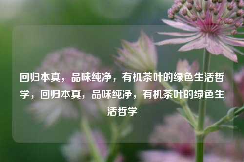 回归本真，品味纯净，有机茶叶的绿色生活哲学，回归本真，品味纯净，有机茶叶的绿色生活哲学