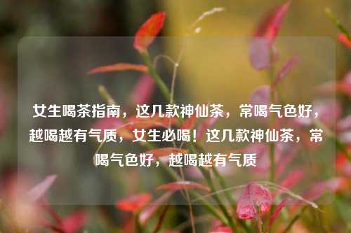 女生喝茶指南，这几款神仙茶，常喝气色好，越喝越有气质，女生必喝！这几款神仙茶，常喝气色好，越喝越有气质