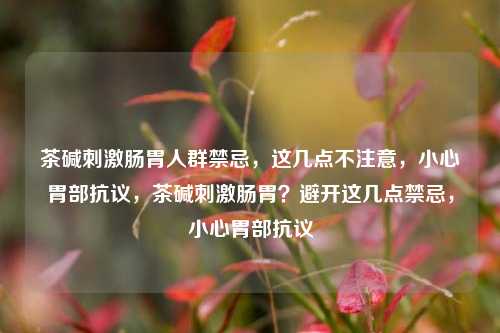 茶碱刺激肠胃人群禁忌，这几点不注意，小心胃部抗议，茶碱刺激肠胃？避开这几点禁忌，小心胃部抗议