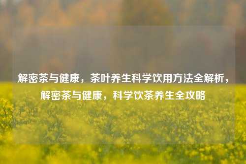 解密茶与健康，茶叶养生科学饮用方法全解析，解密茶与健康，科学饮茶养生全攻略