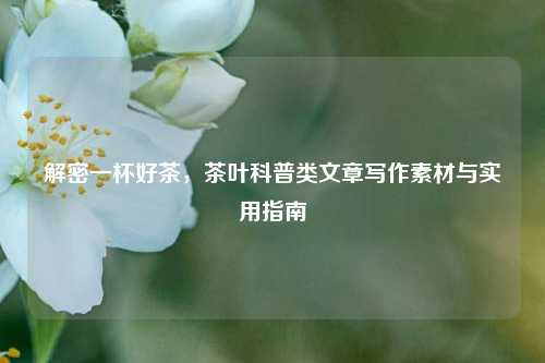 解密一杯好茶，茶叶科普类文章写作素材与实用指南