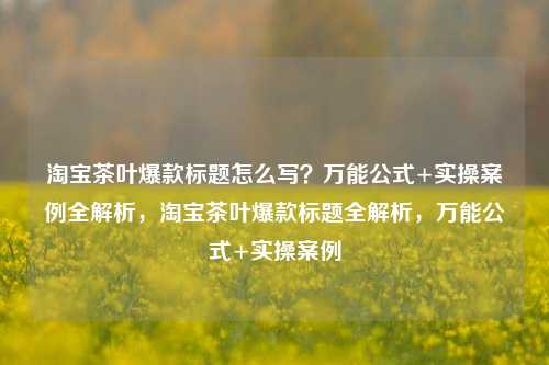淘宝茶叶爆款标题怎么写？万能公式+实操案例全解析，淘宝茶叶爆款标题全解析，万能公式+实操案例
