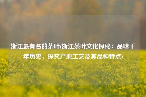 浙江最有名的茶叶(浙江茶叶文化探秘：品味千年历史，探究产地工艺及其品种特点)