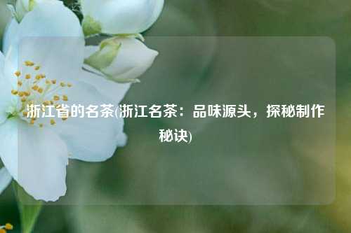 浙江省的名茶(浙江名茶：品味源头，探秘制作秘诀)