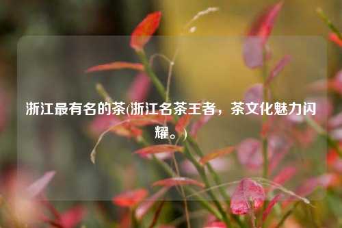 浙江最有名的茶(浙江名茶王者，茶文化魅力闪耀。)
