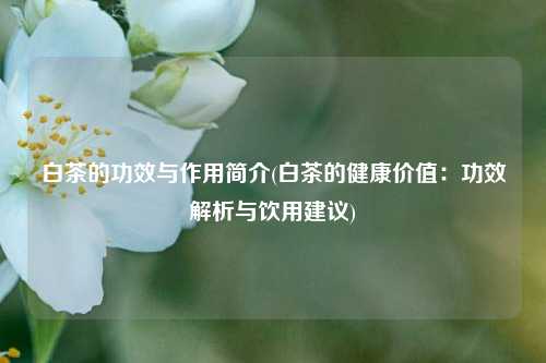 白茶的功效与作用简介(白茶的健康价值：功效解析与饮用建议)