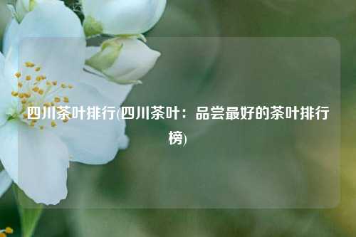 四川茶叶排行(四川茶叶：品尝最好的茶叶排行榜)