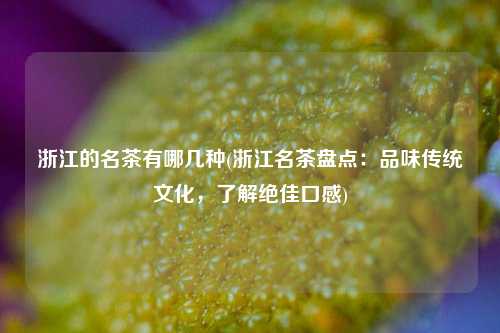 浙江的名茶有哪几种(浙江名茶盘点：品味传统文化，了解绝佳口感)