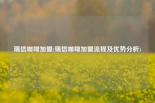 瑞信咖啡加盟(瑞信咖啡加盟流程及优势分析)