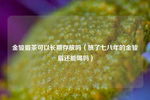 金骏眉茶可以长期存放吗（放了七八年的金骏眉还能喝吗）