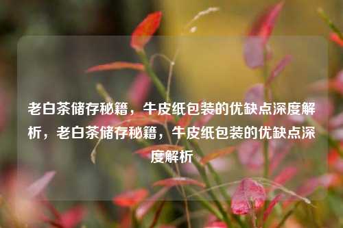 老白茶储存秘籍，牛皮纸包装的优缺点深度解析，老白茶储存秘籍，牛皮纸包装的优缺点深度解析